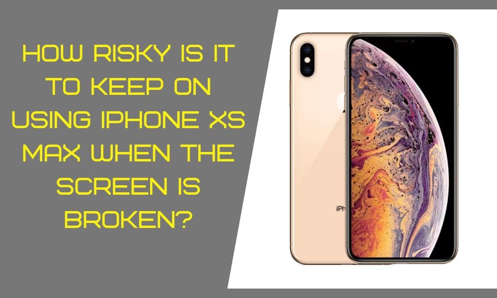 How Risky is it to Keep on Using iPhone XS Max when the Screen is Broken?