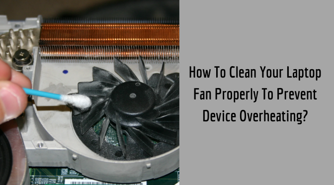 How To Clean Your Laptop Fan Properly To Prevent Device Overheating?