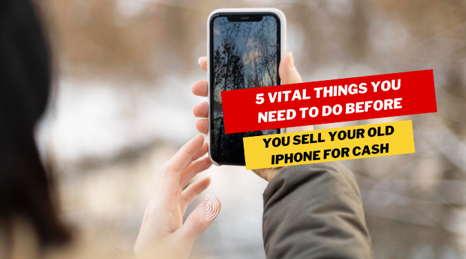 5 Vital Things You Need to Do Before You Sell Your Old iPhone For Cash